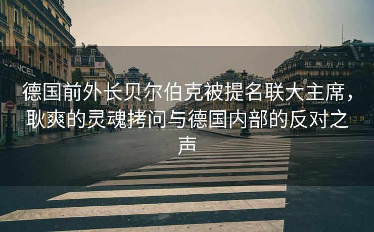 德国前外长贝尔伯克被提名联大主席，耿爽的灵魂拷问与德国内部的反对之声