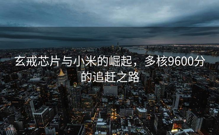 玄戒芯片与小米的崛起，多核9600分的追赶之路