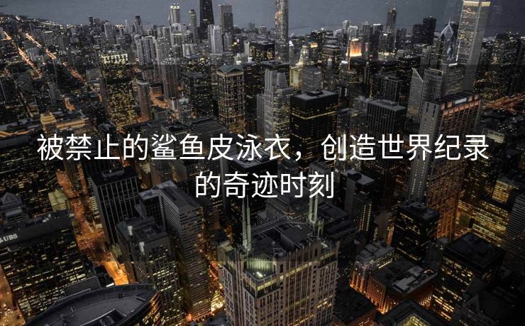被禁止的鲨鱼皮泳衣，创造世界纪录的奇迹时刻