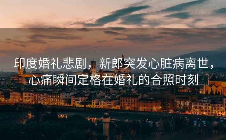 印度婚礼悲剧，新郎突发心脏病离世，心痛瞬间定格在婚礼的合照时刻