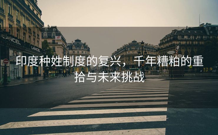 印度种姓制度的复兴，千年糟粕的重拾与未来挑战