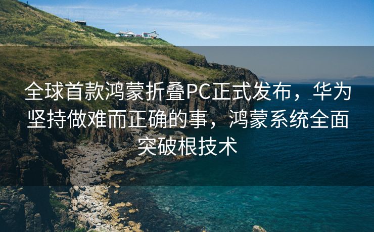 全球首款鸿蒙折叠PC正式发布，华为坚持做难而正确的事，鸿蒙系统全面突破根技术