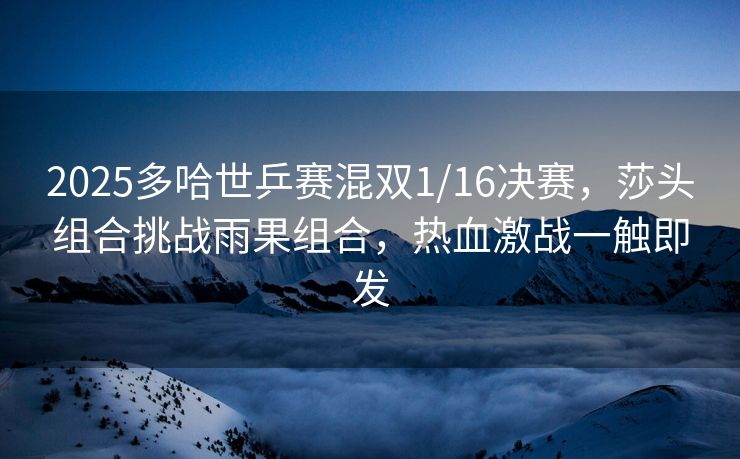 2025多哈世乒赛混双1/16决赛，莎头组合挑战雨果组合，热血激战一触即发