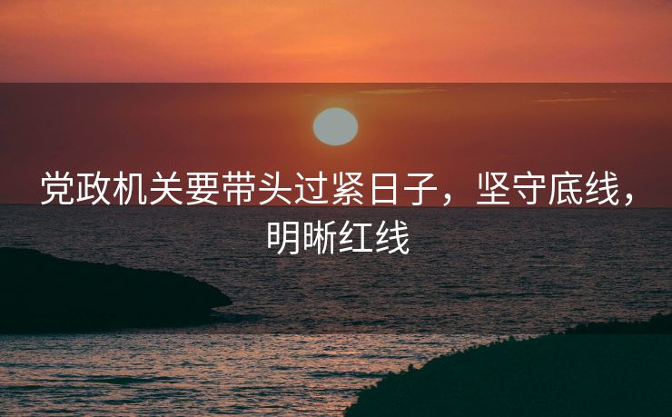 党政机关要带头过紧日子，坚守底线，明晰红线