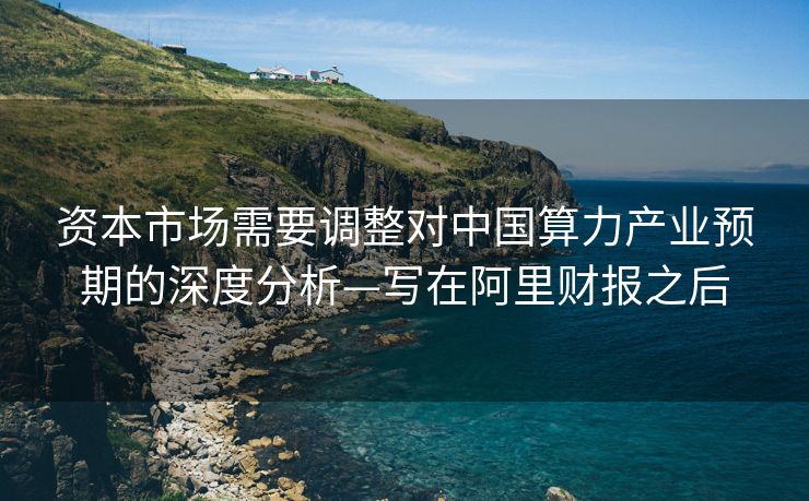 资本市场需要调整对中国算力产业预期的深度分析—写在阿里财报之后