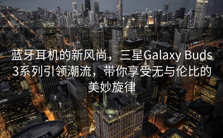 蓝牙耳机的新风尚，三星Galaxy Buds3系列引领潮流，带你享受无与伦比的美妙旋律