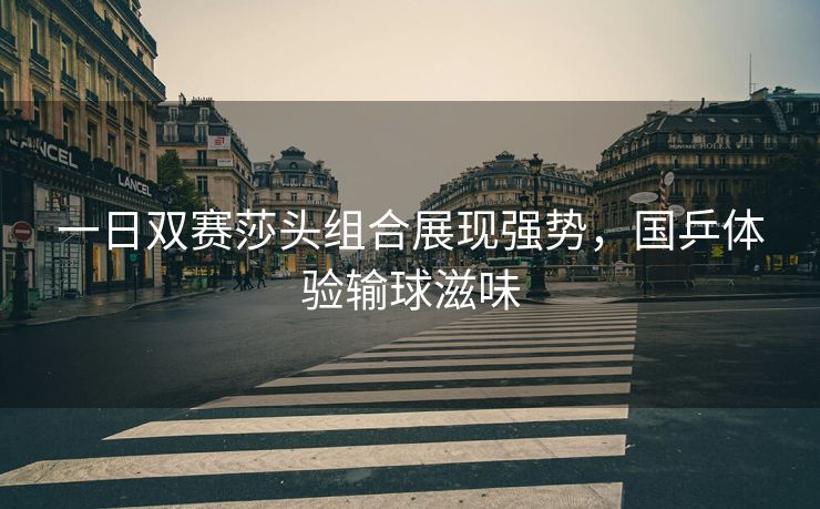 一日双赛莎头组合展现强势，国乒体验输球滋味