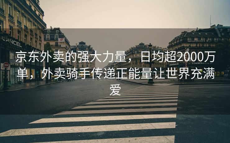 京东外卖的强大力量，日均超2000万单，外卖骑手传递正能量让世界充满爱