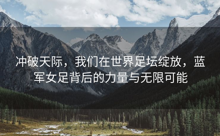 冲破天际，我们在世界足坛绽放，蓝军女足背后的力量与无限可能