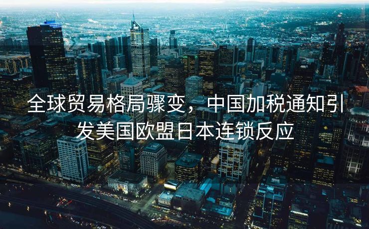 全球贸易格局骤变，中国加税通知引发美国欧盟日本连锁反应