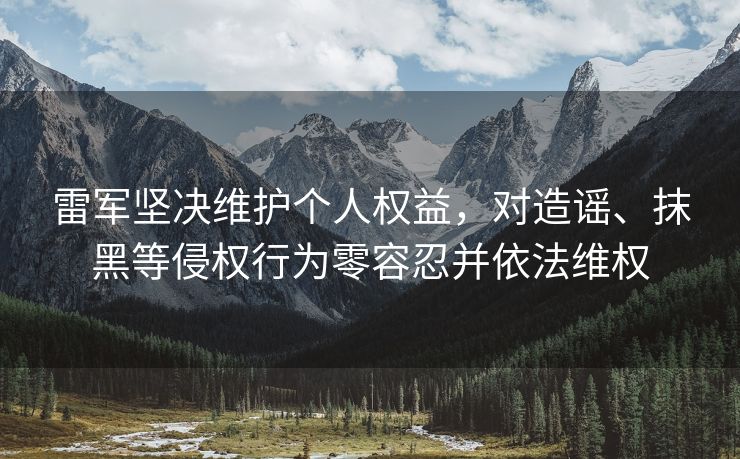 雷军坚决维护个人权益，对造谣、抹黑等侵权行为零容忍并依法维权