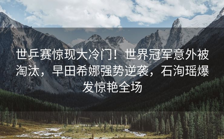世乒赛惊现大冷门！世界冠军意外被淘汰，早田希娜强势逆袭，石洵瑶爆发惊艳全场
