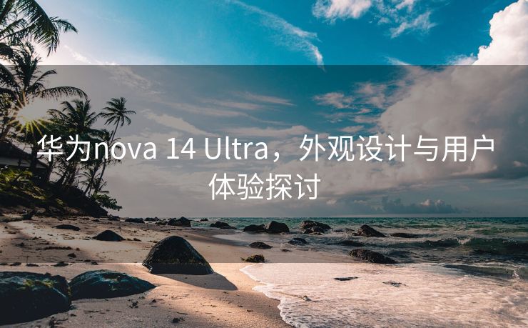 华为nova 14 Ultra，外观设计与用户体验探讨