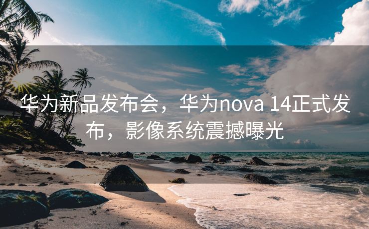 华为新品发布会，华为nova 14正式发布，影像系统震撼曝光