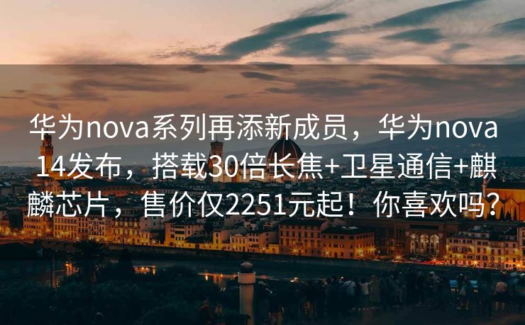 华为nova系列再添新成员，华为nova 14发布，搭载30倍长焦+卫星通信+麒麟芯片，售价仅2251元起！你喜欢吗？