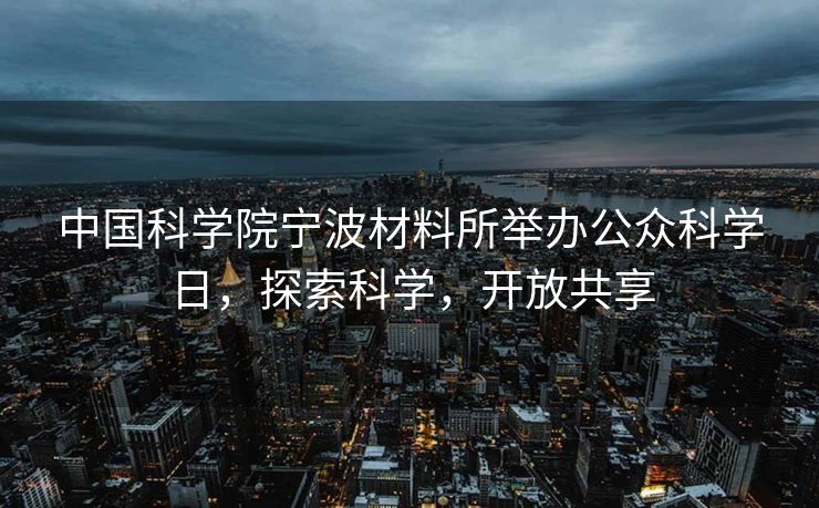 中国科学院宁波材料所举办公众科学日，探索科学，开放共享