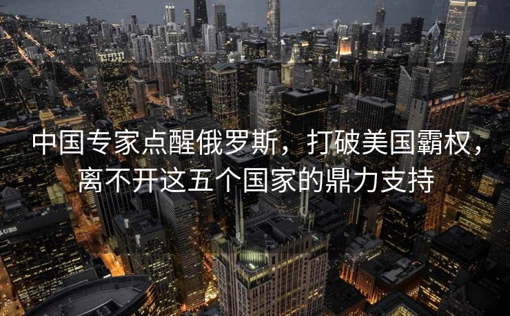 中国专家点醒俄罗斯，打破美国霸权，离不开这五个国家的鼎力支持