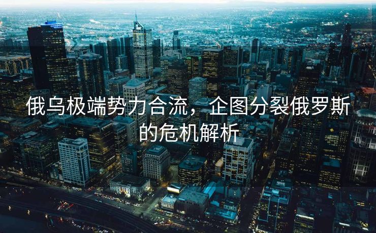 俄乌极端势力合流，企图分裂俄罗斯的危机解析