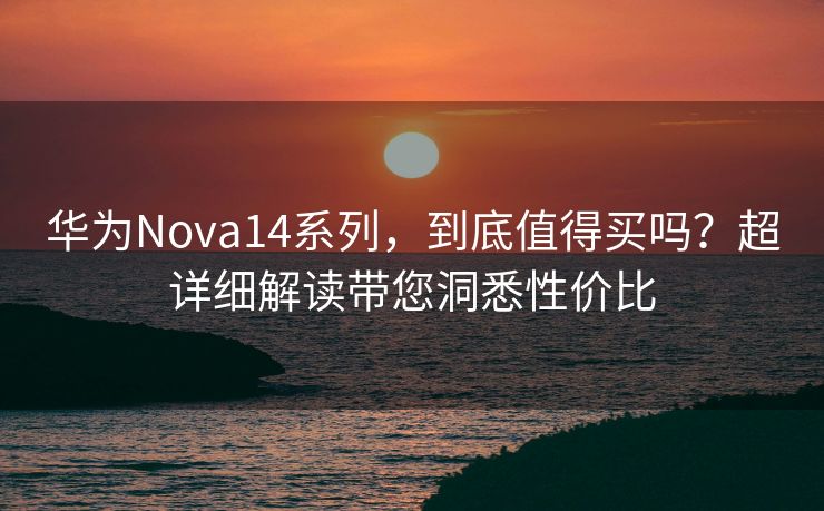 华为Nova14系列，到底值得买吗？超详细解读带您洞悉性价比