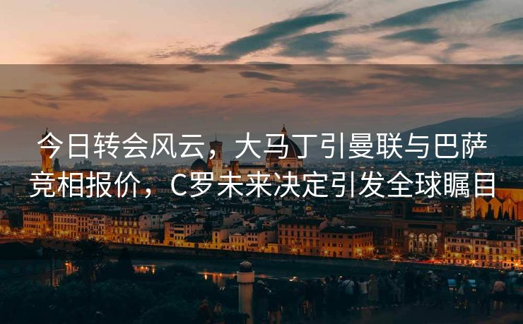 今日转会风云，大马丁引曼联与巴萨竞相报价，C罗未来决定引发全球瞩目