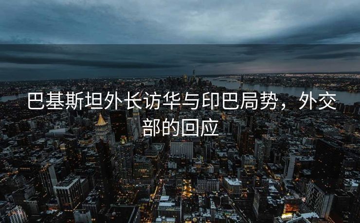 巴基斯坦外长访华与印巴局势，外交部的回应