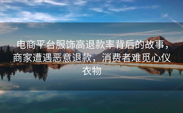 电商平台服饰高退款率背后的故事，商家遭遇恶意退款，消费者难觅心仪衣物
