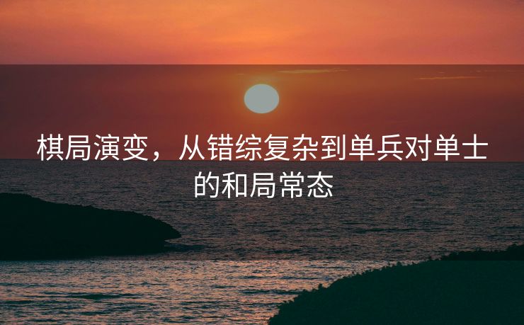 棋局演变，从错综复杂到单兵对单士的和局常态