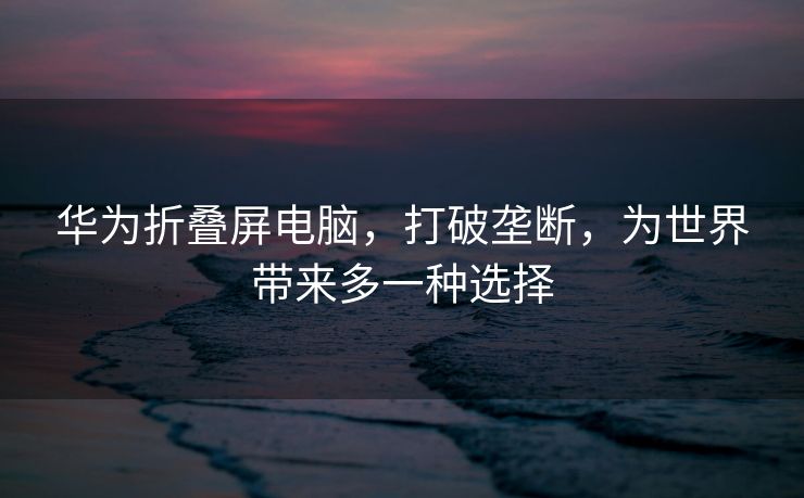 华为折叠屏电脑，打破垄断，为世界带来多一种选择