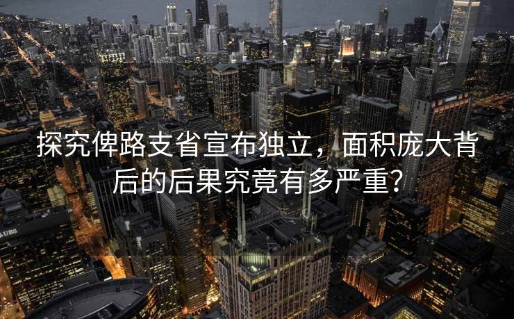 探究俾路支省宣布独立，面积庞大背后的后果究竟有多严重？