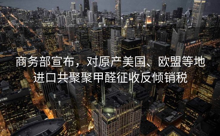 商务部宣布，对原产美国、欧盟等地进口共聚聚甲醛征收反倾销税
