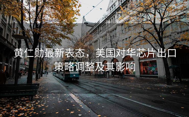 黄仁勋最新表态，美国对华芯片出口策略调整及其影响
