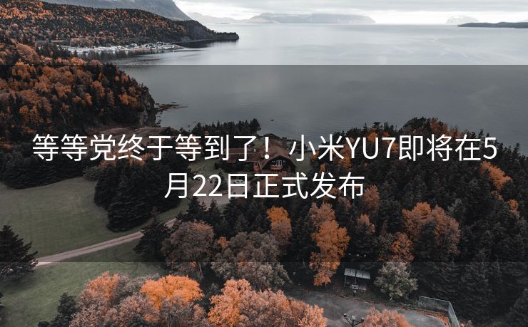 等等党终于等到了！小米YU7即将在5月22日正式发布