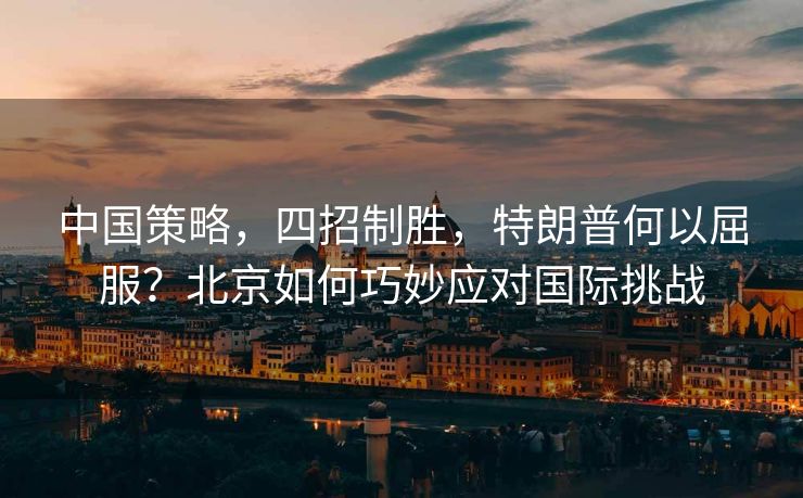 中国策略，四招制胜，特朗普何以屈服？北京如何巧妙应对国际挑战
