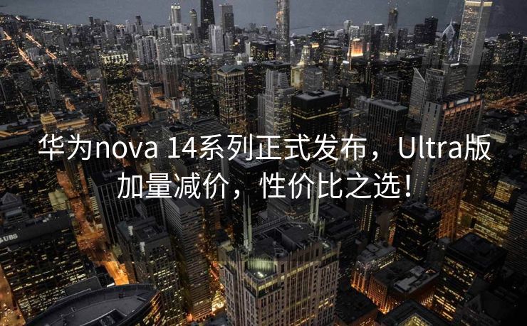 华为nova 14系列正式发布，Ultra版加量减价，性价比之选！