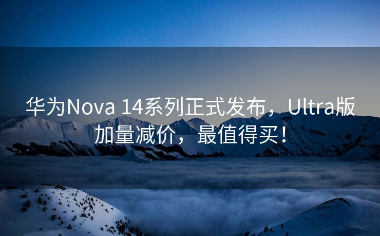 华为Nova 14系列正式发布，Ultra版加量减价，最值得买！