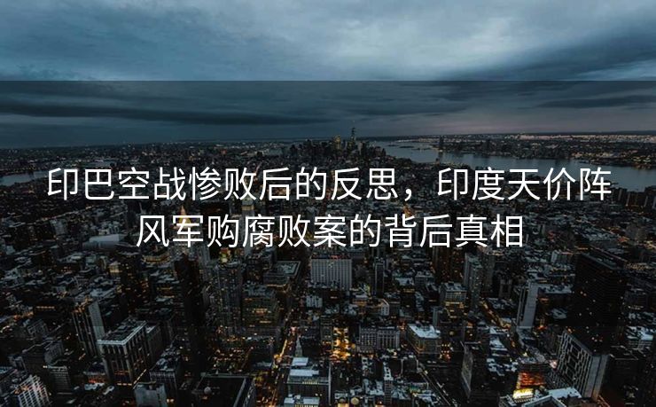 印巴空战惨败后的反思，印度天价阵风军购腐败案的背后真相