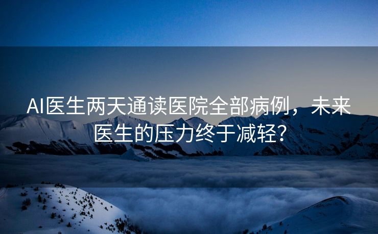 AI医生两天通读医院全部病例，未来医生的压力终于减轻？