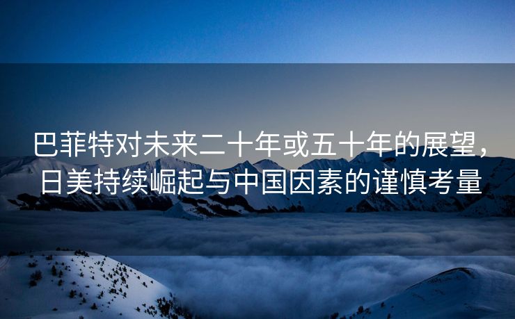 巴菲特对未来二十年或五十年的展望，日美持续崛起与中国因素的谨慎考量