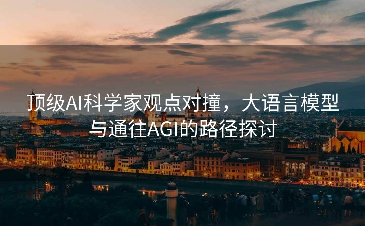 顶级AI科学家观点对撞，大语言模型与通往AGI的路径探讨