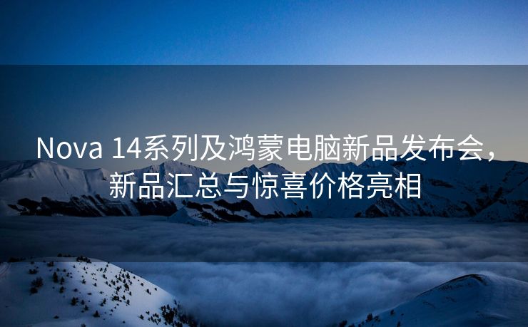 Nova 14系列及鸿蒙电脑新品发布会，新品汇总与惊喜价格亮相