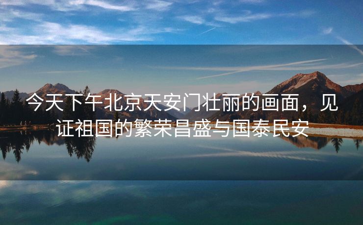 今天下午北京天安门壮丽的画面，见证祖国的繁荣昌盛与国泰民安