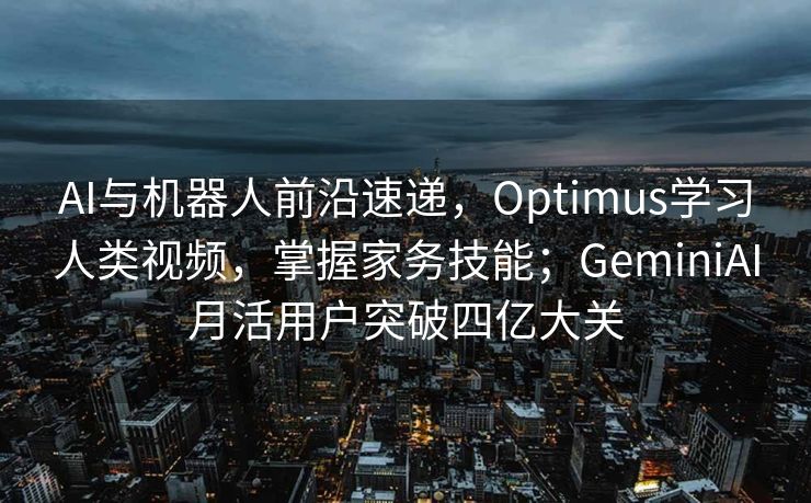 AI与机器人前沿速递，Optimus学习人类视频，掌握家务技能；GeminiAI月活用户突破四亿大关