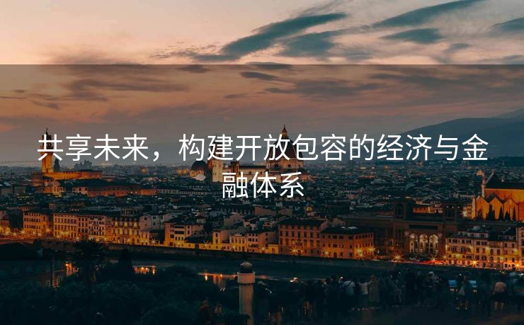 共享未来，构建开放包容的经济与金融体系