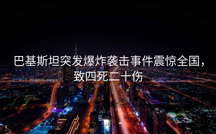 巴基斯坦突发爆炸袭击事件震惊全国，致四死二十伤