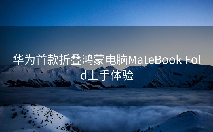 华为首款折叠鸿蒙电脑MateBook Fold上手体验