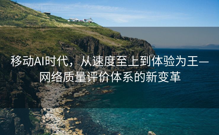 移动AI时代，从速度至上到体验为王—网络质量评价体系的新变革
