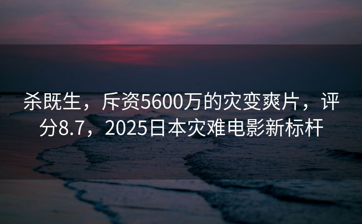 杀既生，斥资5600万的灾变爽片，评分8.7，2025日本灾难电影新标杆