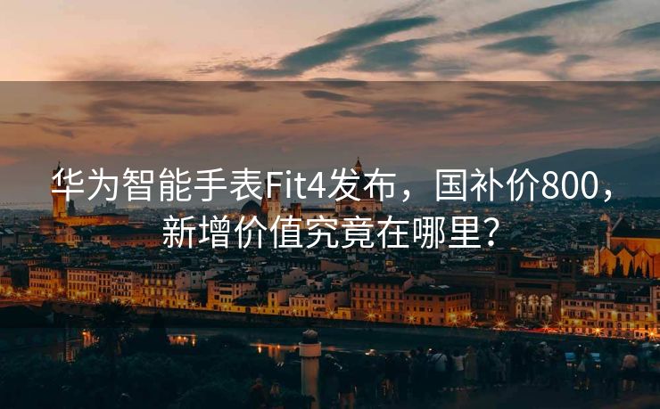 华为智能手表Fit4发布，国补价800，新增价值究竟在哪里？