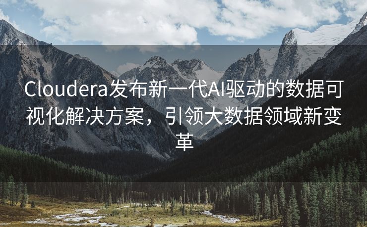 Cloudera发布新一代AI驱动的数据可视化解决方案，引领大数据领域新变革