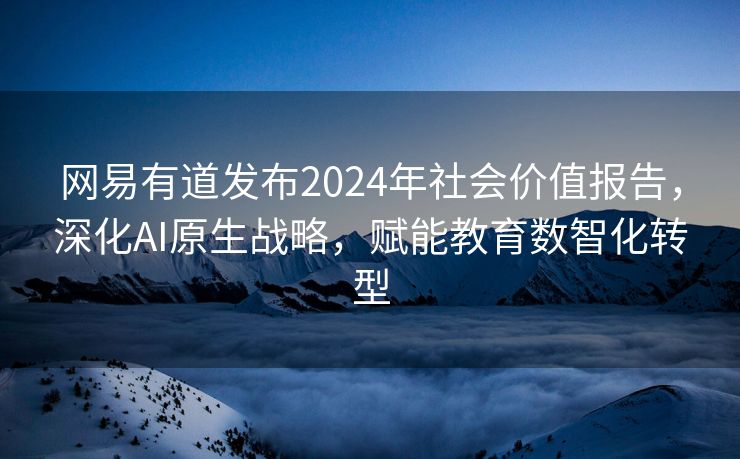 网易有道发布2024年社会价值报告，深化AI原生战略，赋能教育数智化转型